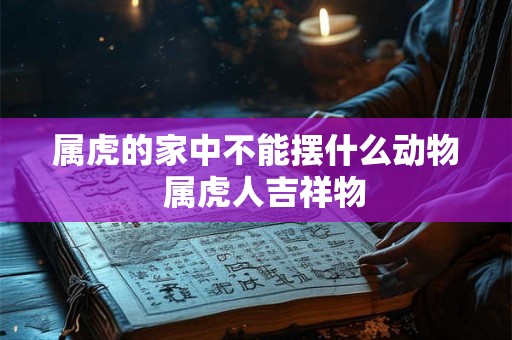 属虎的家中不能摆什么动物  属虎人吉祥物