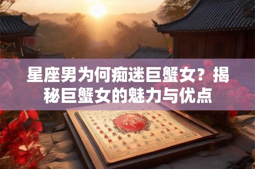 星座男为何痴迷巨蟹女？揭秘巨蟹女的魅力与优点
