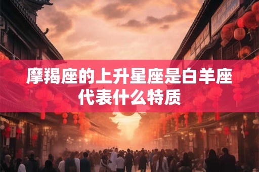 摩羯座的上升星座是白羊座代表什么特质
