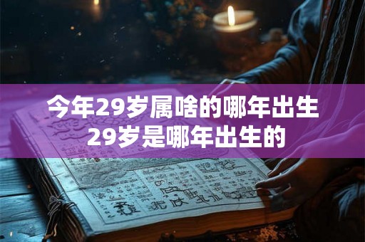 今年29岁属啥的哪年出生 29岁是哪年出生的 今年29岁属啥的哪年出生 29岁是哪年出生的