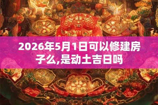 2026年5月1日可以修建房子么,是动土吉日吗