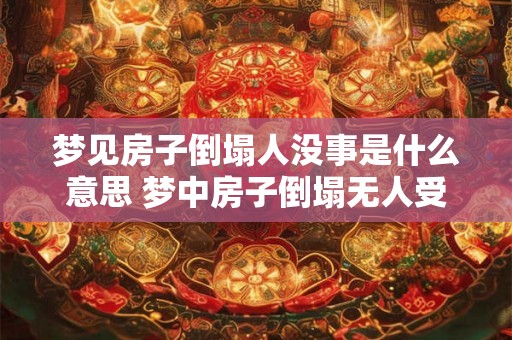 梦见房子倒塌人没事是什么意思 梦中房子倒塌无人受伤含义何 梦见房子倒塌人没事是什么意思 梦中房子倒塌无人受伤含义何
