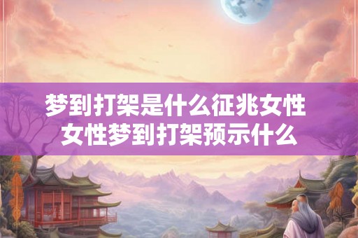 梦到打架是什么征兆女性 女性梦到打架预示什么 梦到打架是什么征兆女性 女性梦到打架预示什么