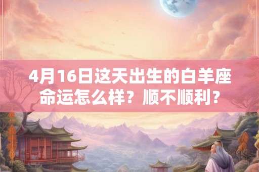 4月16日这天出生的白羊座命运怎么样？顺不顺利？
