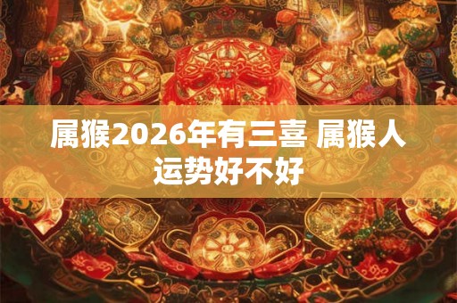 属猴2026年有三喜 属猴人运势好不好