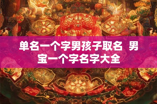 单名一个字男孩子取名  男宝一个字名字大全