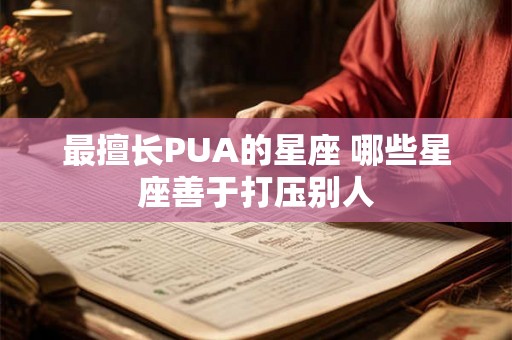 最擅长PUA的星座 哪些星座善于打压别人