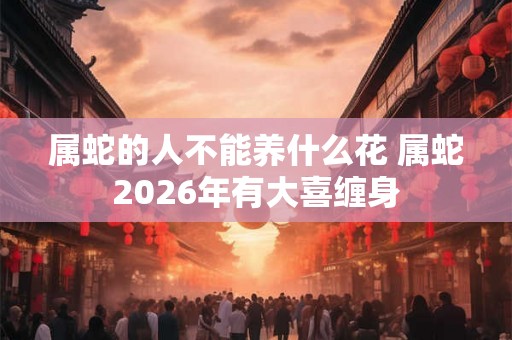 属蛇的人不能养什么花 属蛇2026年有大喜缠身