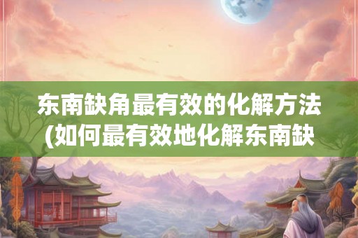 东南缺角最有效的化解方法(如何最有效地化解东南缺角？)