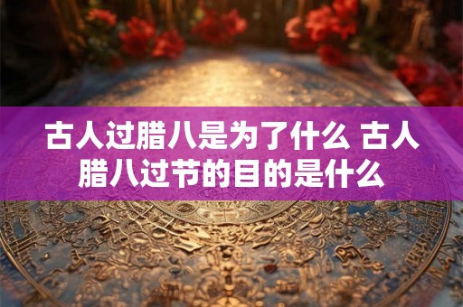 古人过腊八是为了什么 古人腊八过节的目的是什么