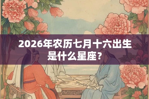 2026年农历七月十六出生是什么星座？