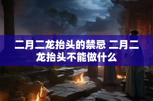 二月二龙抬头的禁忌 二月二龙抬头不能做什么