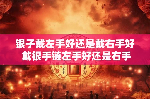 银子戴左手好还是戴右手好 戴银手链左手好还是右手好
