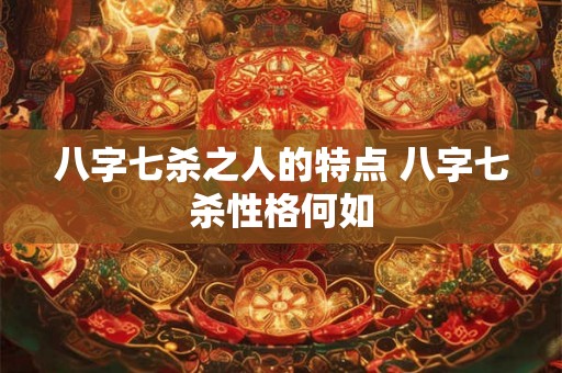 八字七杀之人的特点 八字七杀性格何如 八字七杀之人的特点 八字七杀性格何如
