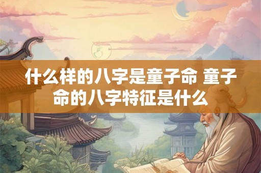 什么样的八字是童子命 童子命的八字特征是什么 什么样的八字是童子命 童子命的八字特征是什么