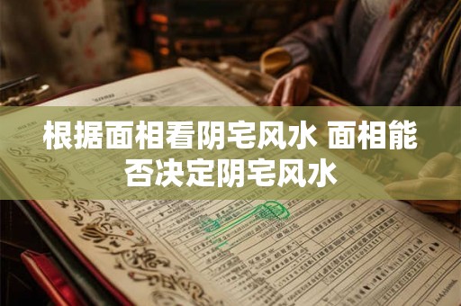 根据面相看阴宅风水 面相能否决定阴宅风水