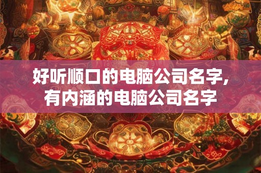 好听顺口的电脑公司名字,有内涵的电脑公司名字