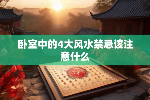 卧室中的4大风水禁忌该注意什么 卧室中的4大风水禁忌该注意什么