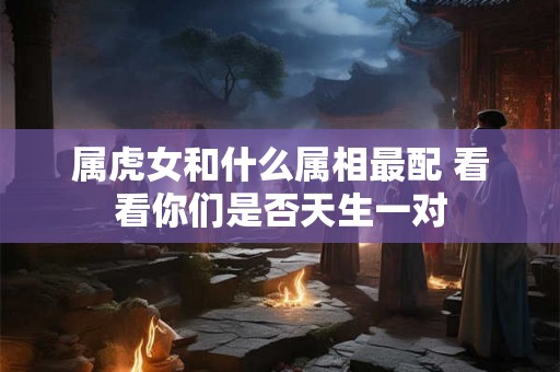 属虎女和什么属相最配 看看你们是否天生一对