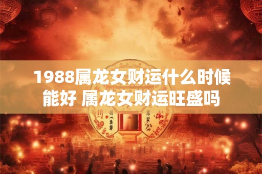 1988属龙女财运什么时候能好 属龙女财运旺盛吗