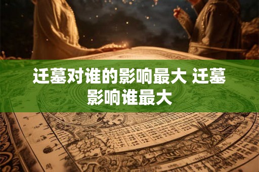 迁墓对谁的影响最大 迁墓影响谁最大