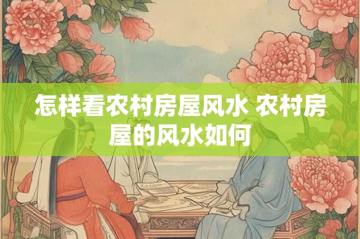 怎样看农村房屋风水 农村房屋的风水如何 怎样看农村房屋风水 农村房屋的风水如何