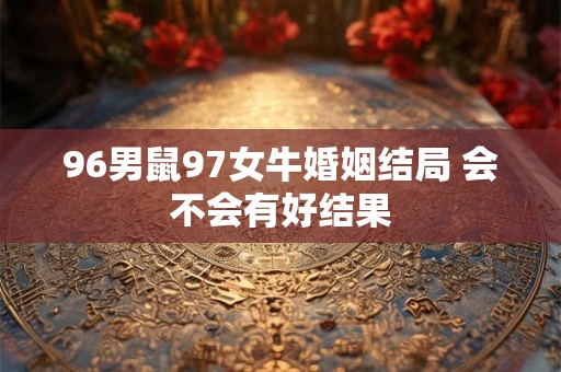 96男鼠97女牛婚姻结局 会不会有好结果