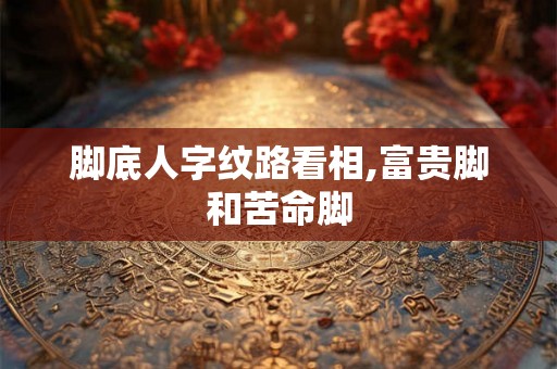 脚底人字纹路看相,富贵脚和苦命脚