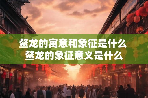 鳌龙的寓意和象征是什么 鳌龙的象征意义是什么