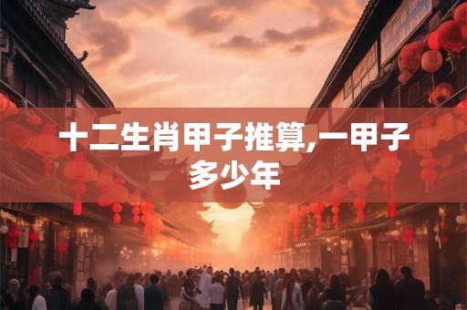 十二生肖甲子推算,一甲子多少年