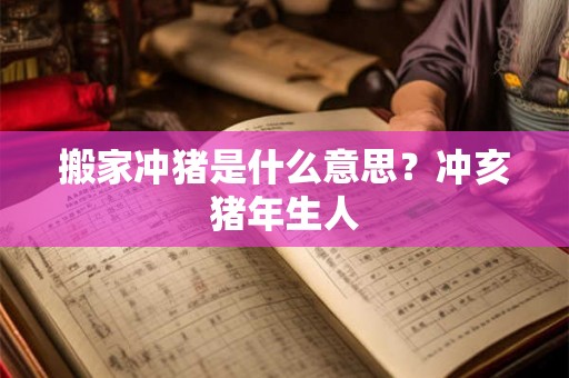 搬家冲猪是什么意思？冲亥猪年生人