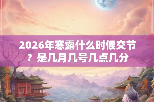 2026年寒露什么时候交节？是几月几号几点几分