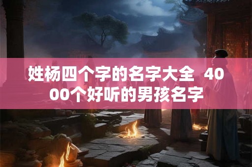 姓杨四个字的名字大全  4000个好听的男孩名字