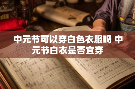 中元节可以穿白色衣服吗 中元节白衣是否宜穿