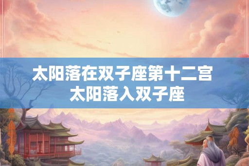 太阳落在双子座第十二宫  太阳落入双子座