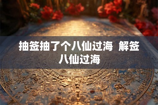 抽签抽了个八仙过海  解签八仙过海