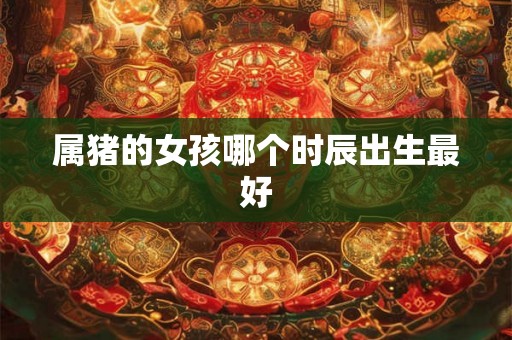 属猪的女孩哪个时辰出生最好