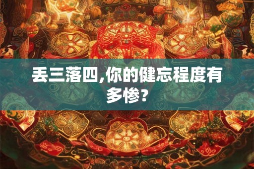 丢三落四,你的健忘程度有多惨? 丢三落四,你的健忘程度有多惨?