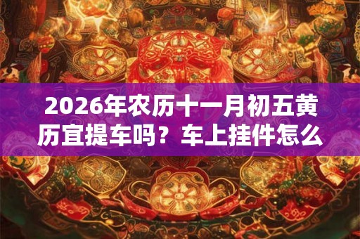 2026年农历十一月初五黄历宜提车吗?车上挂件怎么选? 2026年农历十一月初五黄历宜提车吗?车上挂件怎么选?