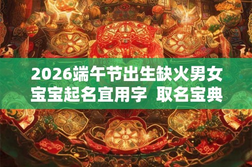 2026端午节出生缺火男女宝宝起名宜用字 取名宝典 2026端午节出生缺火男女宝宝起名宜用字 取名宝典