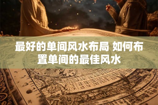 最好的单间风水布局 如何布置单间的最佳风水