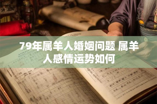 79年属羊人婚姻问题 属羊人感情运势如何
