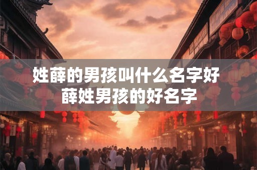 姓薛的男孩叫什么名字好 薛姓男孩的好名字
