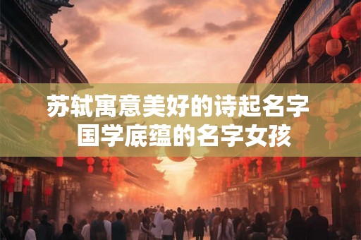 苏轼寓意美好的诗起名字  国学底蕴的名字女孩