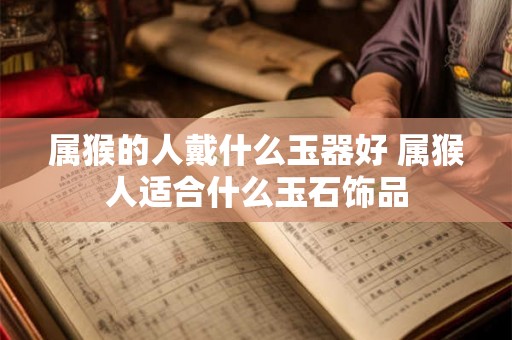 属猴的人戴什么玉器好 属猴人适合什么玉石饰品