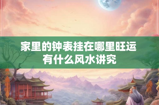家里的钟表挂在哪里旺运 有什么风水讲究 家里的钟表挂在哪里旺运 有什么风水讲究