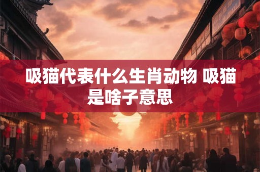 吸猫代表什么生肖动物 吸猫是啥子意思