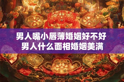 男人嘴小唇薄婚姻好不好 男人什么面相婚姻美满