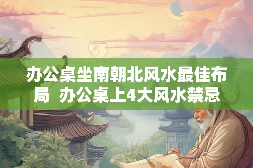办公桌坐南朝北风水最佳布局  办公桌上4大风水禁忌