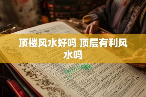 顶楼风水好吗 顶层有利风水吗